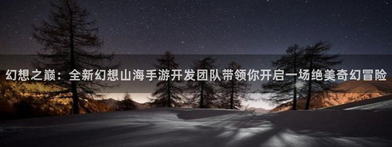 V8娱乐登录：幻想之巅：全新幻想山海手游开发团队带领你开启一
