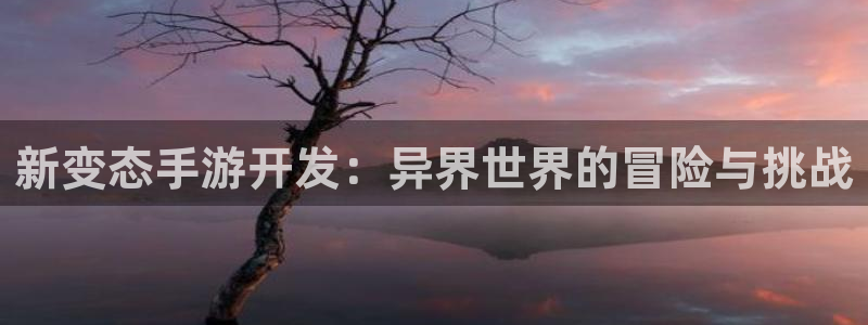 V8娱乐平台：新变态手游开发：异界世界的冒险与挑战