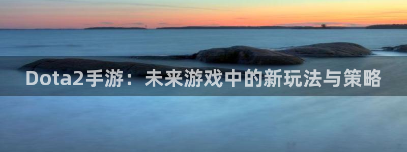 V8娱乐登录：Dota2手游：未来游戏中的新玩法与策略