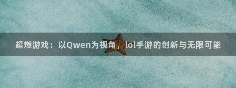 V8娱乐官网：超燃游戏：以Qwen为视角，lol手游的创新与