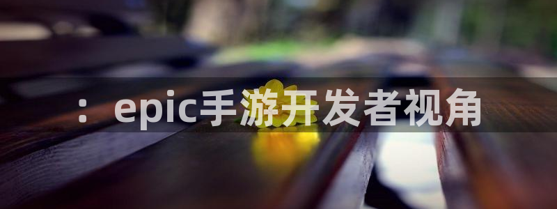 V8娱乐网：：epic手游开发者视角