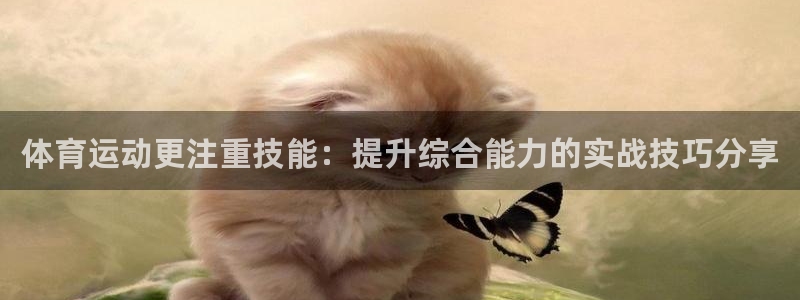 三亿体育登录：体育运动更注重技能：提升综合能力的实战技巧分享