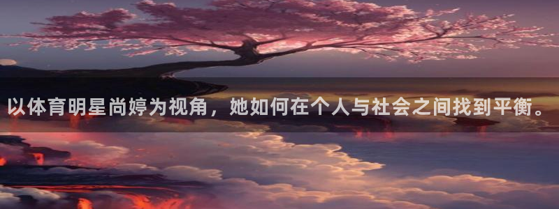 三亿体育：以体育明星尚婷为视角，她如何在个人与社会之间找到平衡。